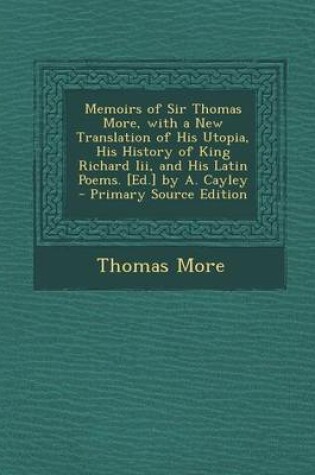 Cover of Memoirs of Sir Thomas More, with a New Translation of His Utopia, His History of King Richard III, and His Latin Poems. [Ed.] by A. Cayley - Primary Source Edition