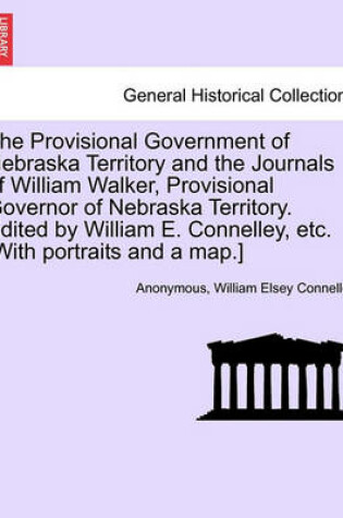 Cover of The Provisional Government of Nebraska Territory and the Journals of William Walker, Provisional Governor of Nebraska Territory. Edited by William E. Connelley, Etc. [With Portraits and a Map.]