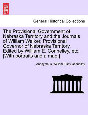 Book cover for The Provisional Government of Nebraska Territory and the Journals of William Walker, Provisional Governor of Nebraska Territory. Edited by William E. Connelley, Etc. [With Portraits and a Map.]