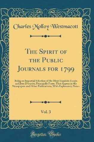 Cover of The Spirit of the Public Journals for 1799, Vol. 3: Being an Impartial Selection of the Most Exquisite Essays and Jeux D'esprits, Principally Prose, That Appear in the Newspapers and Other Publications, With Explanatory Notes (Classic Reprint)
