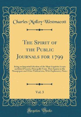 Book cover for The Spirit of the Public Journals for 1799, Vol. 3: Being an Impartial Selection of the Most Exquisite Essays and Jeux D'esprits, Principally Prose, That Appear in the Newspapers and Other Publications, With Explanatory Notes (Classic Reprint)