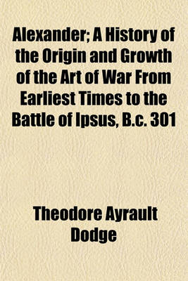 Book cover for Alexander Volume 2; A History of the Origin and Growth of the Art of War from Earliest Times to the Battle of Ipsus, B. C. 301