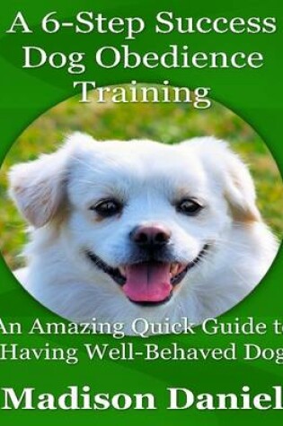 Cover of A 6-Step Success Dog Obedience Training: An Amazing Quick Guide to Having Well-Behaved Dog
