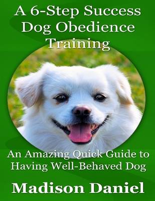 Book cover for A 6-Step Success Dog Obedience Training: An Amazing Quick Guide to Having Well-Behaved Dog