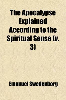 Book cover for The Apocalypse Explained According to the Spiritual Sense (Volume 3); In Which the Arcana Therein Predicted But Heretofore Concealed Are Revealed