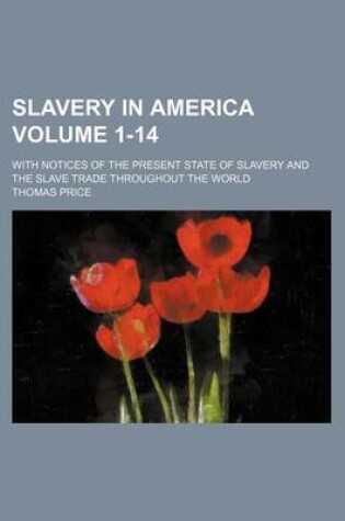 Cover of Slavery in America Volume 1-14; With Notices of the Present State of Slavery and the Slave Trade Throughout the World