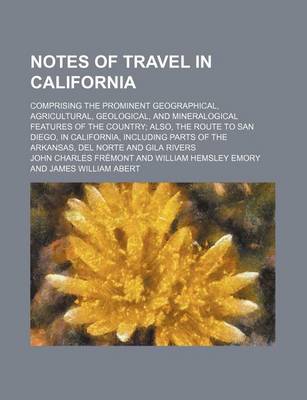 Book cover for Notes of Travel in California; Comprising the Prominent Geographical, Agricultural, Geological, and Mineralogical Features of the Country Also, the Route to San Diego, in California, Including Parts of the Arkansas, del Norte and Gila Rivers