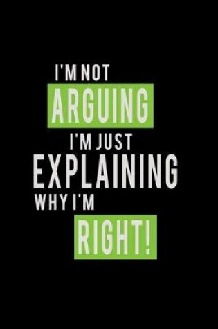 Cover of I'm not Arguing I'm just exlplaining why I'm right!