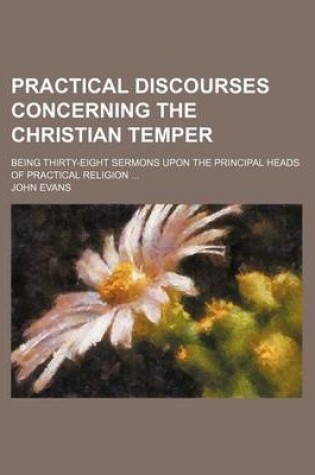 Cover of Practical Discourses Concerning the Christian Temper; Being Thirty-Eight Sermons Upon the Principal Heads of Practical Religion