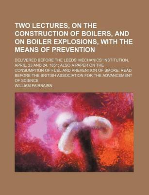 Book cover for Two Lectures, on the Construction of Boilers, and on Boiler Explosions, with the Means of Prevention; Delivered Before the Leeds' Mechanics' Institution, April, 23 and 24, 1851; Also a Paper on the Consumption of Fuel and Prevention of Smoke, Read Before t