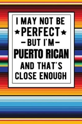 Cover of I May Not Be Perfect But I'm Puerto Rican And That's Close Enough