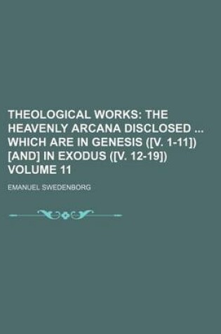 Cover of Theological Works; The Heavenly Arcana Disclosed Which Are in Genesis ([V. 1-11]) [And] in Exodus ([V. 12-19]) Volume 11