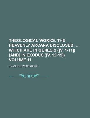 Book cover for Theological Works; The Heavenly Arcana Disclosed Which Are in Genesis ([V. 1-11]) [And] in Exodus ([V. 12-19]) Volume 11