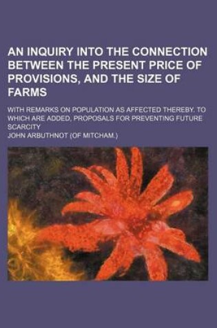 Cover of An Inquiry Into the Connection Between the Present Price of Provisions, and the Size of Farms; With Remarks on Population as Affected Thereby. to Whi