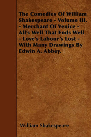 Cover of The Comedies Of William Shakespeare - Volume III. - Merchant Of Venice - All's Well That Ends Well - Love's Labour's Lost - With Many Drawings By Edwin A. Abbey.