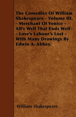 Book cover for The Comedies Of William Shakespeare - Volume III. - Merchant Of Venice - All's Well That Ends Well - Love's Labour's Lost - With Many Drawings By Edwin A. Abbey.