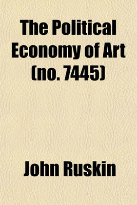 Book cover for The Political Economy of Art (Volume 7445); Being the Substance (with Additions) of Two Lectures, Delivered at Manchester, July 10th and 13th, 1857