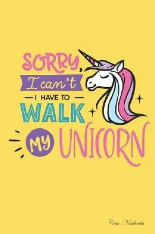 Cover of Cute Notebooks Sorry I Can't I Have to Walk My Unicorn