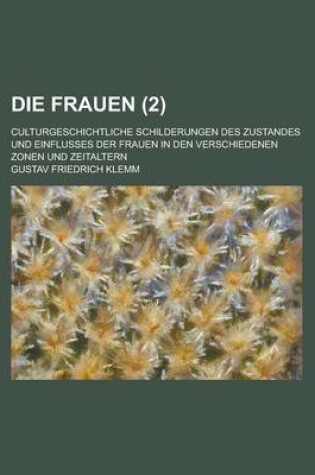 Cover of Die Frauen (2); Culturgeschichtliche Schilderungen Des Zustandes Und Einflusses Der Frauen in Den Verschiedenen Zonen Und Zeitaltern