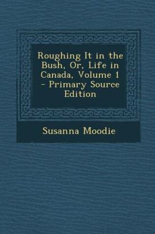 Cover of Roughing It in the Bush, Or, Life in Canada, Volume 1 - Primary Source Edition