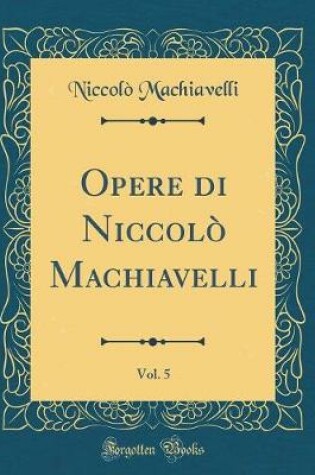 Cover of Opere Di Niccolo Machiavelli, Vol. 5 (Classic Reprint)