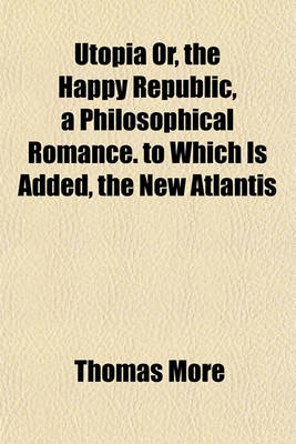 Book cover for Utopia Or, the Happy Republic, a Philosophical Romance. to Which Is Added, the New Atlantis