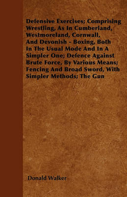 Book cover for Defensive Exercises; Comprising Wrestling, As In Cumberland, Westmoreland, Cornwall, And Devonish - Boxing, Both In The Usual Mode And In A Simpler One; Defence Against Brute Force, By Various Means; Fencing And Broad Sword, With Simpler Methods; The Gun