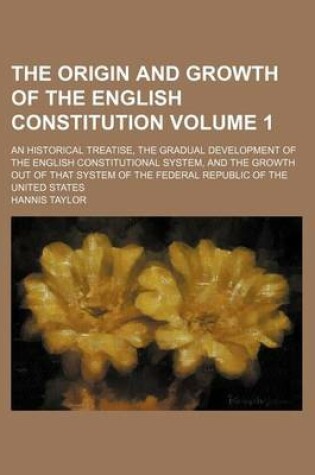Cover of The Origin and Growth of the English Constitution Volume 1; An Historical Treatise, the Gradual Development of the English Constitutional System, and the Growth Out of That System of the Federal Republic of the United States