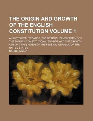Book cover for The Origin and Growth of the English Constitution Volume 1; An Historical Treatise, the Gradual Development of the English Constitutional System, and the Growth Out of That System of the Federal Republic of the United States