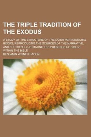 Cover of The Triple Tradition of the Exodus; A Study of the Structure of the Later Pentateuchal Books, Reproducing the Sources of the Narrative, and Further Illustrating the Presence of Bibles Within the Bible