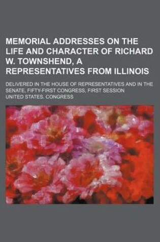 Cover of Memorial Addresses on the Life and Character of Richard W. Townshend, a Representatives from Illinois; Delivered in the House of Representatives and in the Senate, Fifty-First Congress, First Session