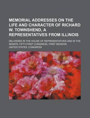 Book cover for Memorial Addresses on the Life and Character of Richard W. Townshend, a Representatives from Illinois; Delivered in the House of Representatives and in the Senate, Fifty-First Congress, First Session