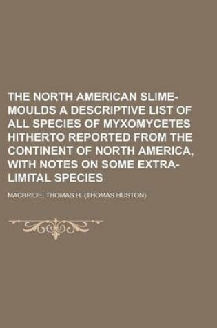 Cover of The North American Slime-Moulds a Descriptive List of All Species of Myxomycetes Hitherto Reported from the Continent of North America, with