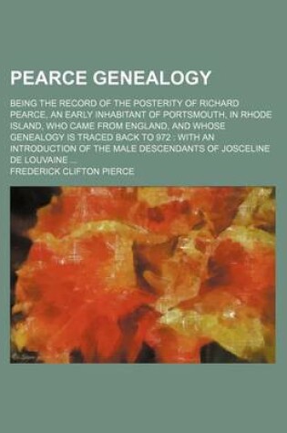 Cover of Pearce Genealogy; Being the Record of the Posterity of Richard Pearce, an Early Inhabitant of Portsmouth, in Rhode Island, Who Came from England, and Whose Genealogy Is Traced Back to 972 with an Introduction of the Male Descendants of