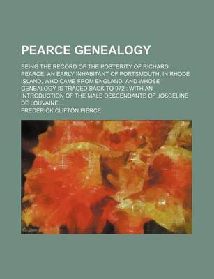 Book cover for Pearce Genealogy; Being the Record of the Posterity of Richard Pearce, an Early Inhabitant of Portsmouth, in Rhode Island, Who Came from England, and Whose Genealogy Is Traced Back to 972 with an Introduction of the Male Descendants of