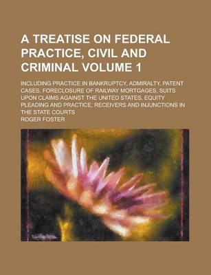 Book cover for A Treatise on Federal Practice, Civil and Criminal; Including Practice in Bankruptcy, Admiralty, Patent Cases, Foreclosure of Railway Mortgages, Suits Upon Claims Against the United States, Equity Pleading and Practice, Receivers Volume 1