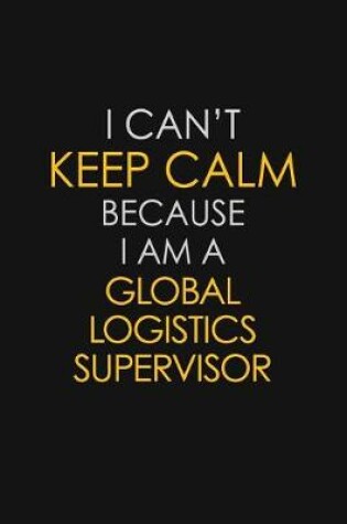 Cover of I Can't Keep Calm Because I Am A Global Logistics Supervisor