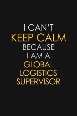 Book cover for I Can't Keep Calm Because I Am A Global Logistics Supervisor