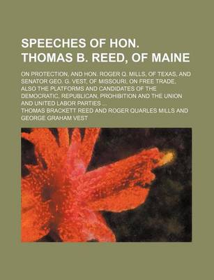 Book cover for Speeches of Hon. Thomas B. Reed, of Maine; On Protection, and Hon. Roger Q. Mills, of Texas, and Senator Geo. G. Vest, of Missouri, on Free Trade, Also the Platforms and Candidates of the Democratic, Republican, Prohibition and the Union and United Labor P