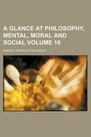 Cover of A Glance at Philosophy, Mental, Moral and Social Volume 16