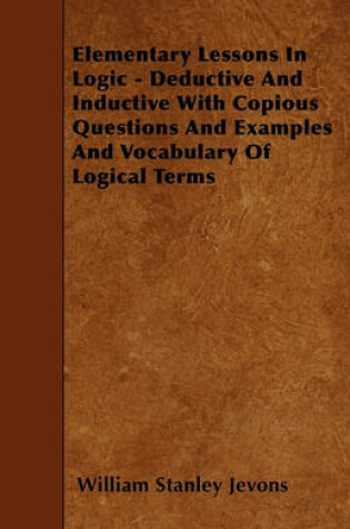 Cover of Elementary Lessons In Logic - Deductive And Inductive With Copious Questions And Examples And Vocabulary Of Logical Terms