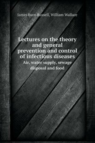 Cover of Lectures on the theory and general prevention and control of infectious diseases Air, water supply, sewage disposal and food
