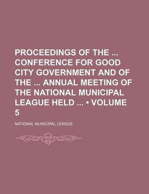 Book cover for Proceedings of the Conference for Good City Government and of the Annual Meeting of the National Municipal League Held (Volume 5)