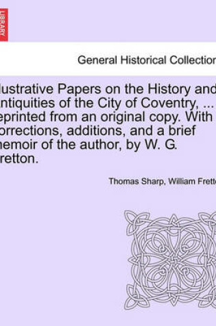 Cover of Illustrative Papers on the History and Antiquities of the City of Coventry, ... Reprinted from an Original Copy. with Corrections, Additions, and a Brief Memoir of the Author, by W. G. Fretton.