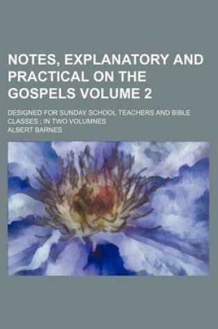 Cover of Notes, Explanatory and Practical on the Gospels Volume 2; Designed for Sunday School Teachers and Bible Classes; In Two Volumnes
