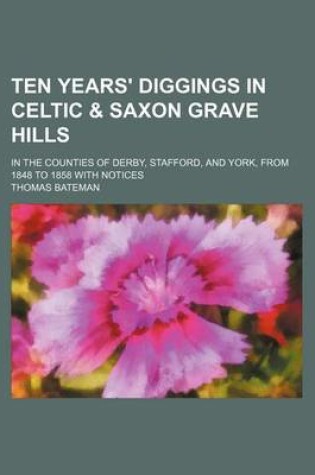 Cover of Ten Years' Diggings in Celtic & Saxon Grave Hills; In the Counties of Derby, Stafford, and York, from 1848 to 1858 with Notices