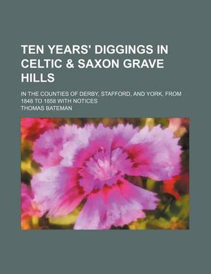 Book cover for Ten Years' Diggings in Celtic & Saxon Grave Hills; In the Counties of Derby, Stafford, and York, from 1848 to 1858 with Notices