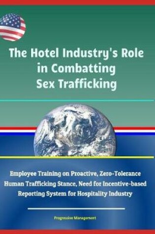 Cover of The Hotel Industry's Role in Combatting Sex Trafficking - Employee Training on Proactive, Zero-Tolerance Human Trafficking Stance, Need for Incentive-based Reporting System for Hospitality Industry