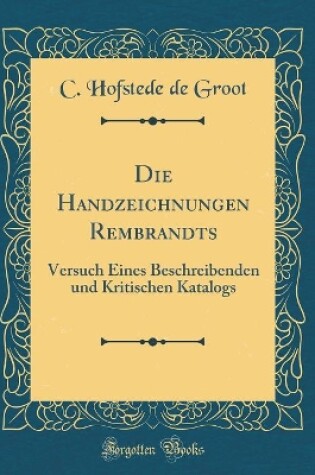 Cover of Die Handzeichnungen Rembrandts: Versuch Eines Beschreibenden und Kritischen Katalogs (Classic Reprint)