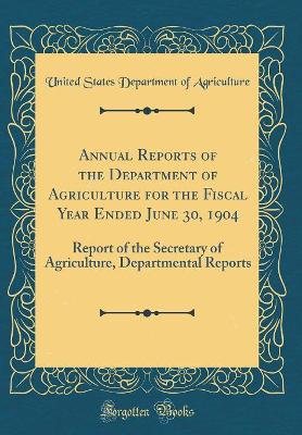 Book cover for Annual Reports of the Department of Agriculture for the Fiscal Year Ended June 30, 1904: Report of the Secretary of Agriculture, Departmental Reports (Classic Reprint)